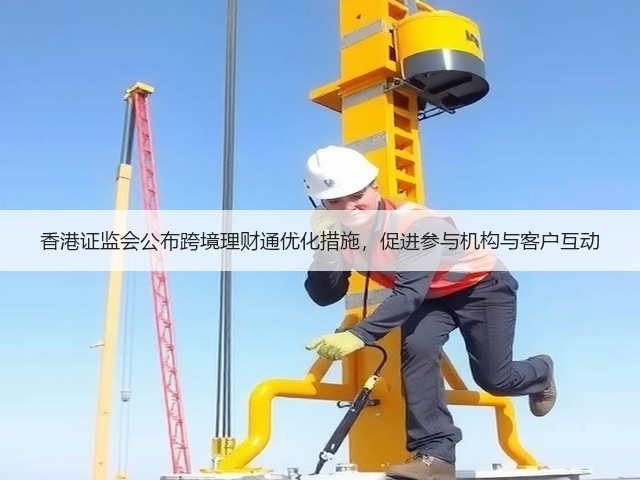 香港证监会公布跨境理财通优化措施,促进参与机构与客户互动(图2) 香港证监会公布跨境理财通优化措施,促进参与机构与客户互动(图2)