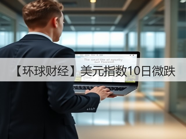 【环球财经】美元指数10日微跌(图2) 【环球财经】美元指数10日微跌(图2)