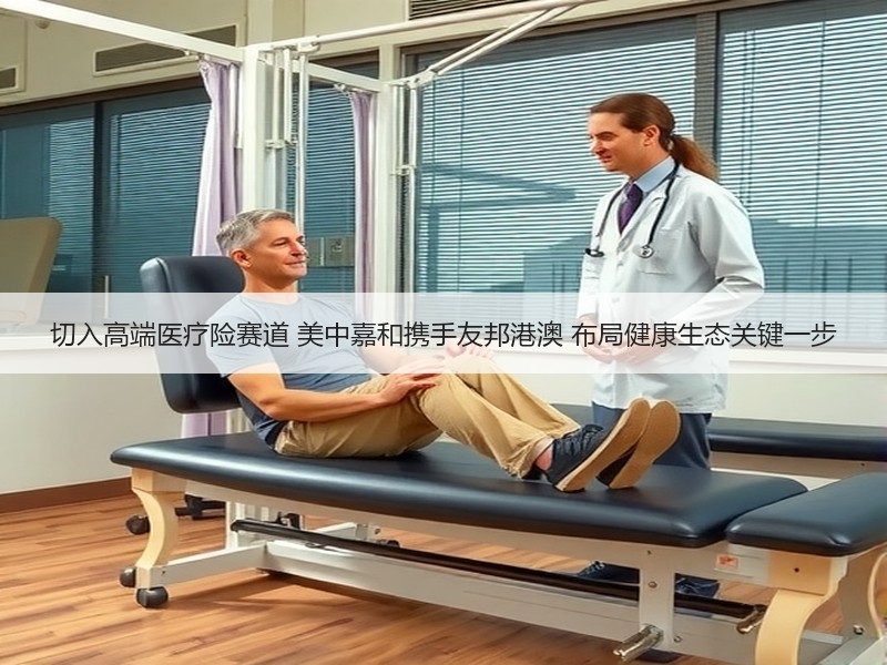 切入高端医疗险赛道 美中嘉和携手友邦港澳 布局健康生态关键一步