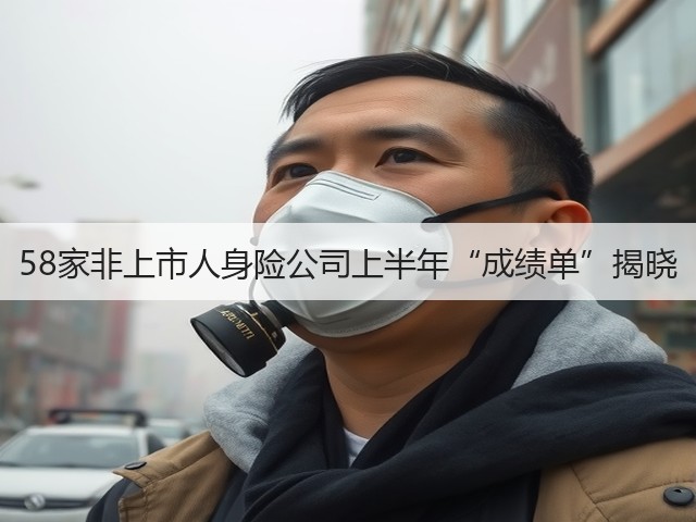 58家非上市人身险公司上半年“成绩单”揭晓(图1)
