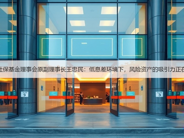 全国社保基金理事会原副理事长王忠民：低息差环境下，风险资产的吸引力正在上升(图3)