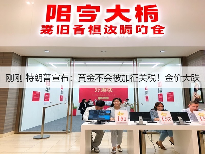 刚刚 特朗普宣布：黄金不会被加征关税！金价大跌