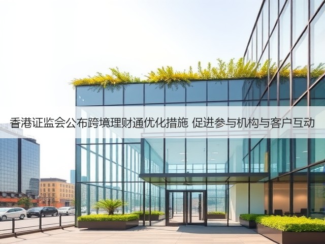 香港证监会公布跨境理财通优化措施 促进参与机构与客户互动(图3) 香港证监会公布跨境理财通优化措施 促进参与机构与客户互动(图3)
