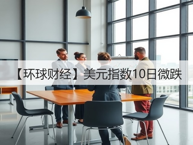 【环球财经】美元指数10日微跌(图1)