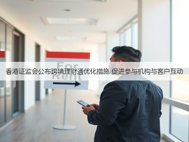 香港证监会公布跨境理财通优化措施 促进参与机构与客户互动(图2) 香港证监会公布跨境理财通优化措施 促进参与机构与客户互动(图2)