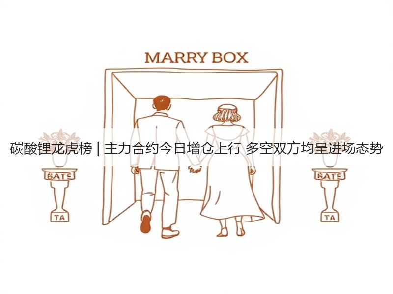 碳酸锂龙虎榜 | 主力合约今日增仓上行 多空双方均呈进场态势