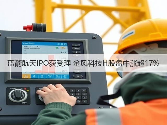 蓝箭航天IPO获受理 金风科技H股盘中涨超17%(图3)