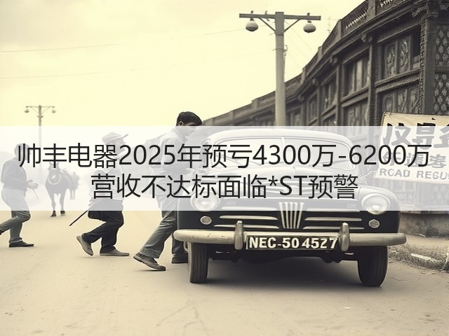 帅丰电器2025年预亏4300万-6200万 营收不达标面临*ST预警(图3) 帅丰电器2025年预亏4300万-6200万 营收不达标面临*ST预警(图3)
