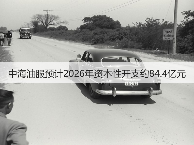 中海油服预计2026年资本性开支约84.4亿元
