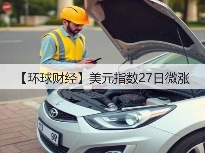 【环球财经】美元指数27日微涨