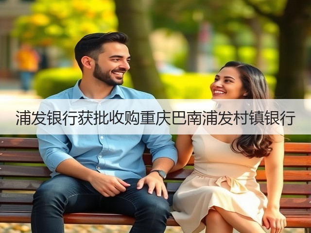 浦发银行获批收购重庆巴南浦发村镇银行(图3) 浦发银行获批收购重庆巴南浦发村镇银行(图3)
