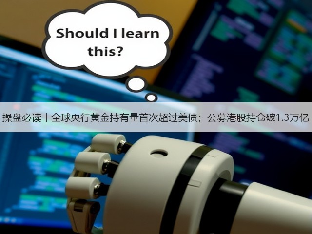 操盘必读丨全球央行黄金持有量首次超过美债;公募港股持仓破1.3万亿(图2) 操盘必读丨全球央行黄金持有量首次超过美债;公募港股持仓破1.3万亿(图2)