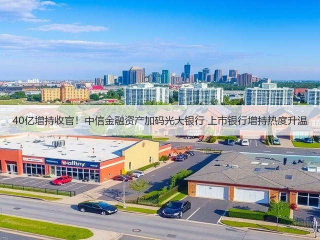 40亿增持收官!中信金融资产加码光大银行 上市银行增持热度升温(图1) 40亿增持收官!中信金融资产加码光大银行 上市银行增持热度升温(图1)