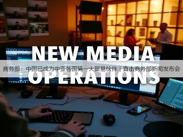 商务部:中国已成为中亚各国第一大贸易伙伴|直击商务部新闻发布会(图3) 商务部:中国已成为中亚各国第一大贸易伙伴|直击商务部新闻发布会(图3)