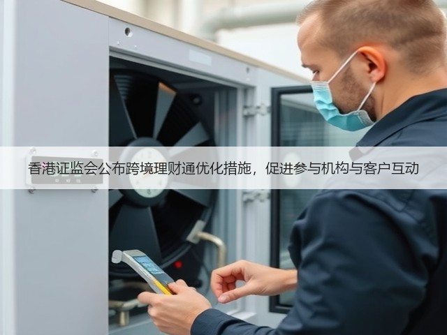 香港证监会公布跨境理财通优化措施,促进参与机构与客户互动(图1) 香港证监会公布跨境理财通优化措施,促进参与机构与客户互动(图1)