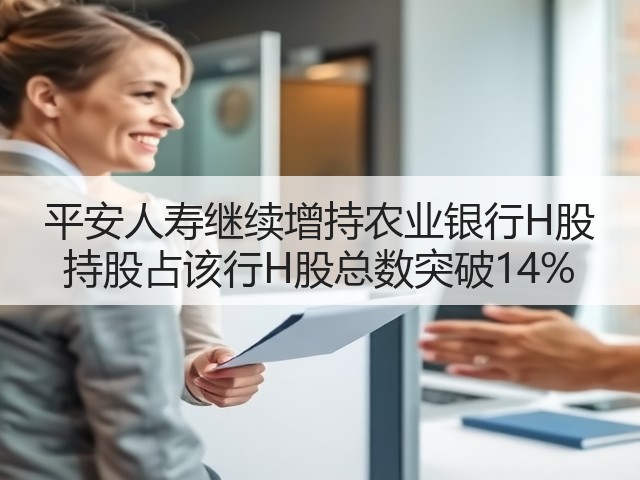 平安人寿继续增持农业银行H股 持股占该行H股总数突破14%(图1)