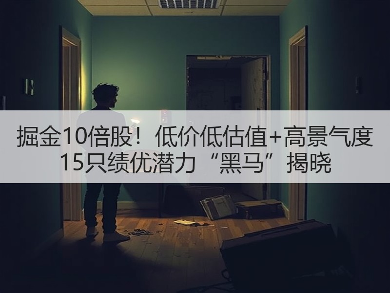 掘金10倍股！低价低估值+高景气度 15只绩优潜力“黑马”揭晓