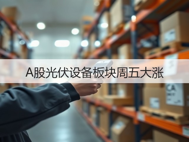 A股光伏设备板块周五大涨(图1)