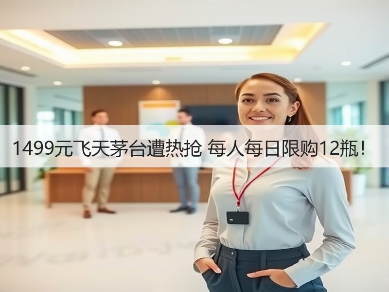 1499元飞天茅台遭热抢 每人每日限购12瓶！