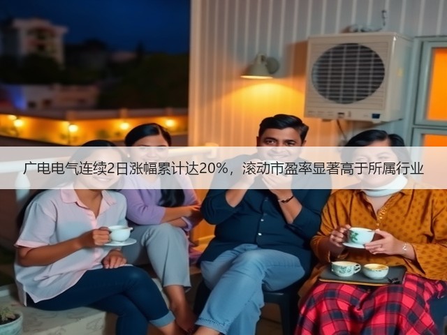 广电电气连续2日涨幅累计达20%,滚动市盈率显著高于所属行业(图2) 广电电气连续2日涨幅累计达20%,滚动市盈率显著高于所属行业(图2)
