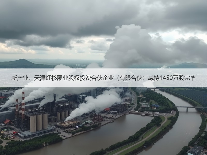 新产业：天津红杉聚业股权投资合伙企业（有限合伙）减持1450万股完毕