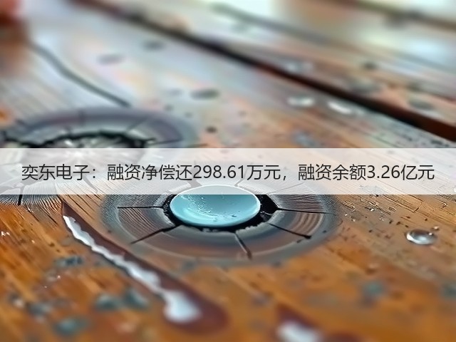 奕东电子：融资净偿还298.61万元，融资余额3.26亿元(图2)