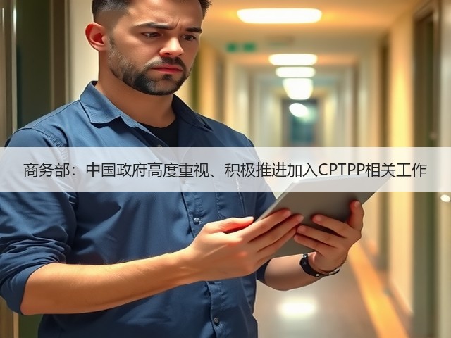 商务部:中国政府高度重视、积极推进加入CPTPP相关工作(图3) 商务部:中国政府高度重视、积极推进加入CPTPP相关工作(图3)