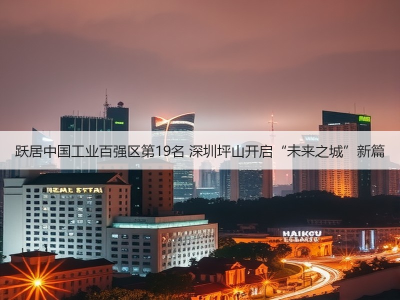 跃居中国工业百强区第19名 深圳坪山开启“未来之城”新篇