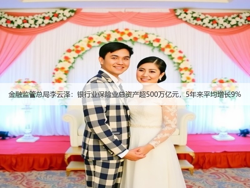 金融监管总局李云泽：银行业保险业总资产超500万亿元，5年来平均增长9%