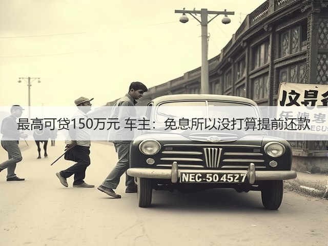 最高可贷150万元 车主：免息所以没打算提前还款(图2)
