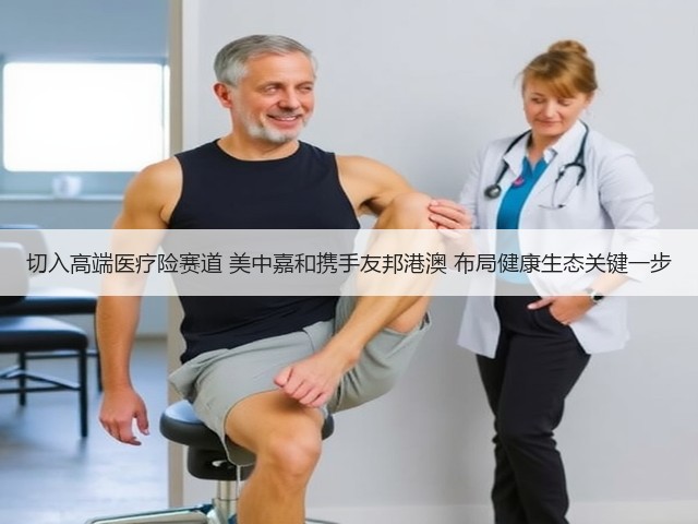 切入高端医疗险赛道 美中嘉和携手友邦港澳 布局健康生态关键一步(图1) 切入高端医疗险赛道 美中嘉和携手友邦港澳 布局健康生态关键一步(图1)