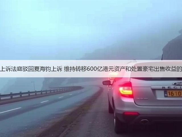 香港上诉法庭驳回夏海钧上诉 维持转移600亿港元资产和处置豪宅出售收益的禁令(图2) 香港上诉法庭驳回夏海钧上诉 维持转移600亿港元资产和处置豪宅出售收益的禁令(图2)