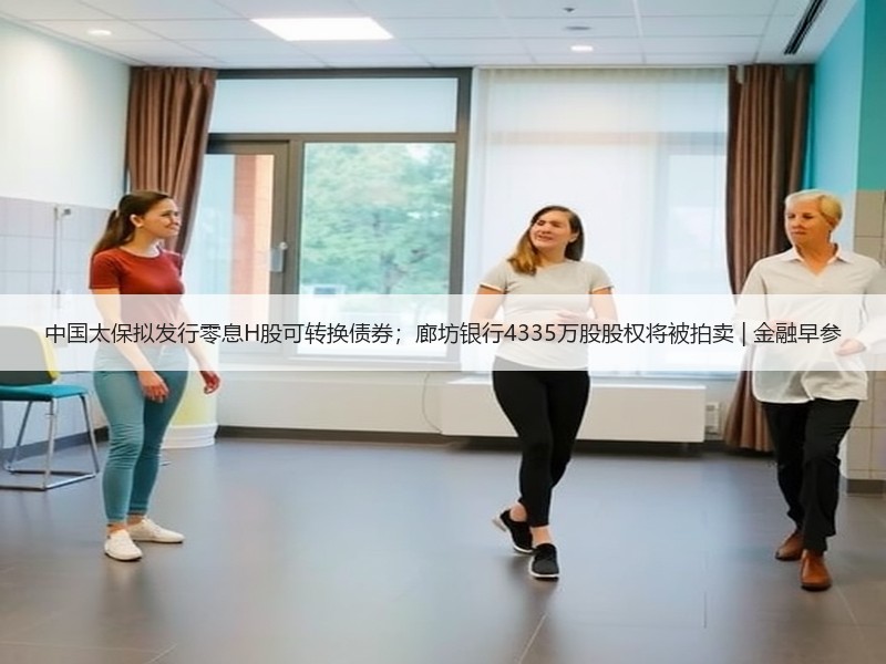 中国太保拟发行零息H股可转换债券；廊坊银行4335万股股权将被拍卖 | 金融早参