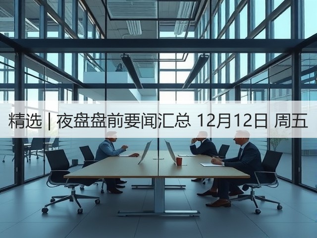 精选 | 夜盘盘前要闻汇总 12月12日 周五(图3) 精选 | 夜盘盘前要闻汇总 12月12日 周五(图3)