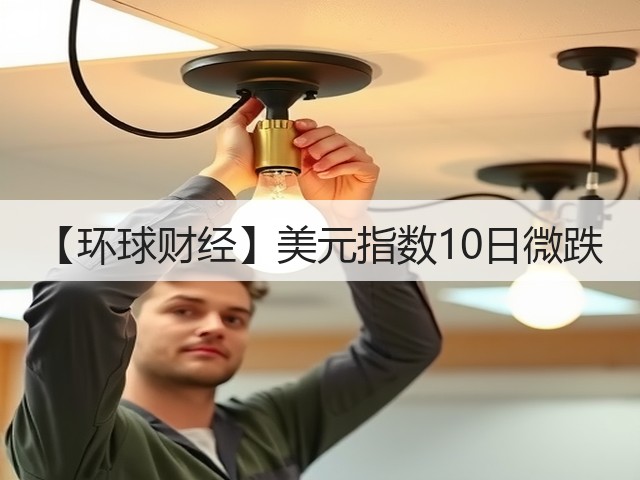 【环球财经】美元指数10日微跌(图1) 【环球财经】美元指数10日微跌(图1)