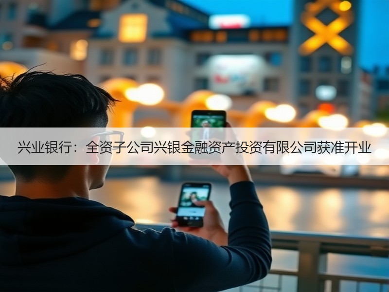兴业银行：全资子公司兴银金融资产投资有限公司获准开业