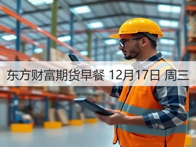 东方财富期货早餐 12月17日 周三(图2) 东方财富期货早餐 12月17日 周三(图2)