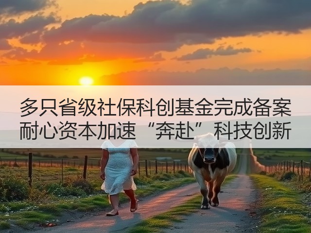 多只省级社保科创基金完成备案 耐心资本加速“奔赴”科技创新(图3)