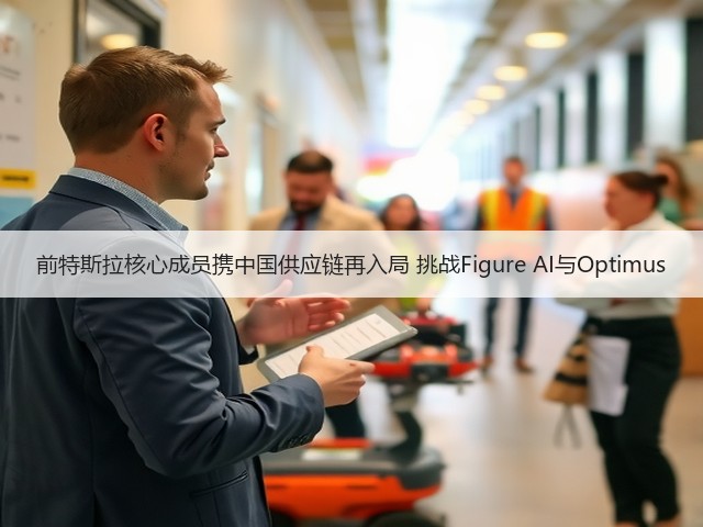 前特斯拉核心成员携中国供应链再入局 挑战Figure AI与Optimus(图2) 前特斯拉核心成员携中国供应链再入局 挑战Figure AI与Optimus(图2)