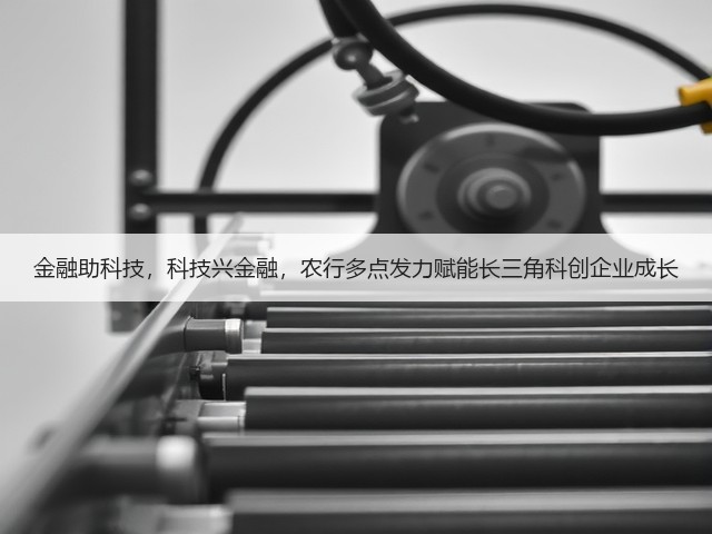 金融助科技,科技兴金融,农行多点发力赋能长三角科创企业成长(图1) 金融助科技,科技兴金融,农行多点发力赋能长三角科创企业成长(图1)