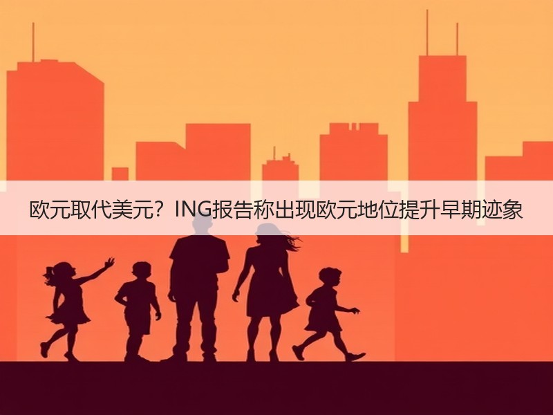欧元取代美元？ING报告称出现欧元地位提升早期迹象