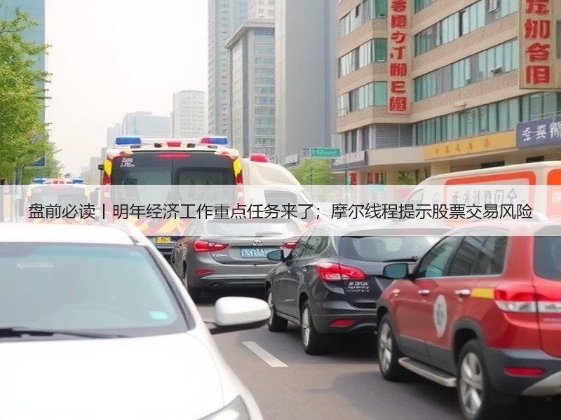 盘前必读丨明年经济工作重点任务来了；摩尔线程提示股票交易风险
