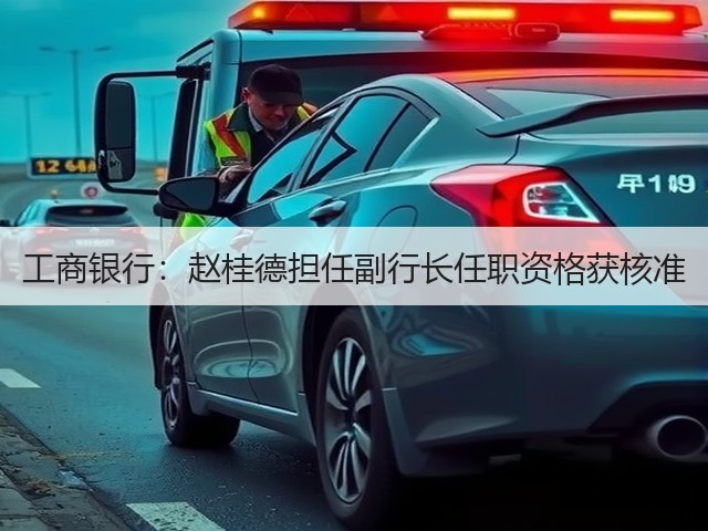 工商银行:赵桂德担任副行长任职资格获核准(图1) 工商银行:赵桂德担任副行长任职资格获核准(图1)