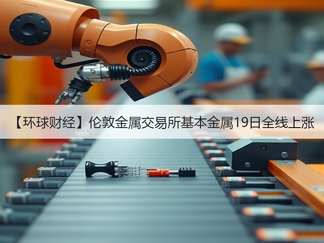【环球财经】伦敦金属交易所基本金属19日全线上涨(图2)