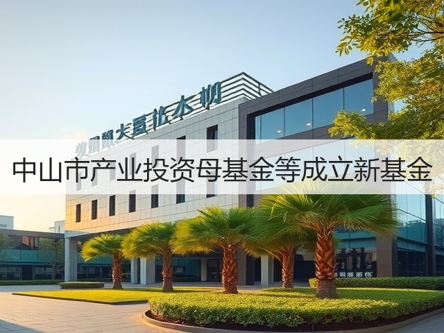 中山市产业投资母基金等成立新基金(图2) 中山市产业投资母基金等成立新基金(图2)