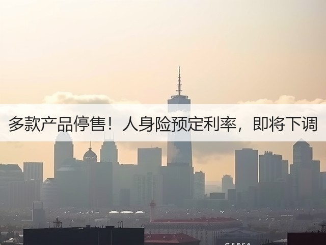 多款产品停售！人身险预定利率，即将下调(图1)