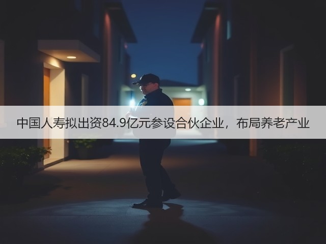 中国人寿拟出资84.9亿元参设合伙企业,布局养老产业(图2) 中国人寿拟出资84.9亿元参设合伙企业,布局养老产业(图2)