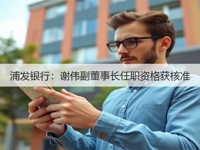 浦发银行:谢伟副董事长任职资格获核准(图3) 浦发银行:谢伟副董事长任职资格获核准(图3)