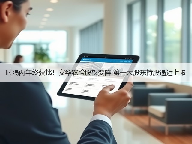 时隔两年终获批！安华农险股权变阵 第一大股东持股逼近上限(图3)