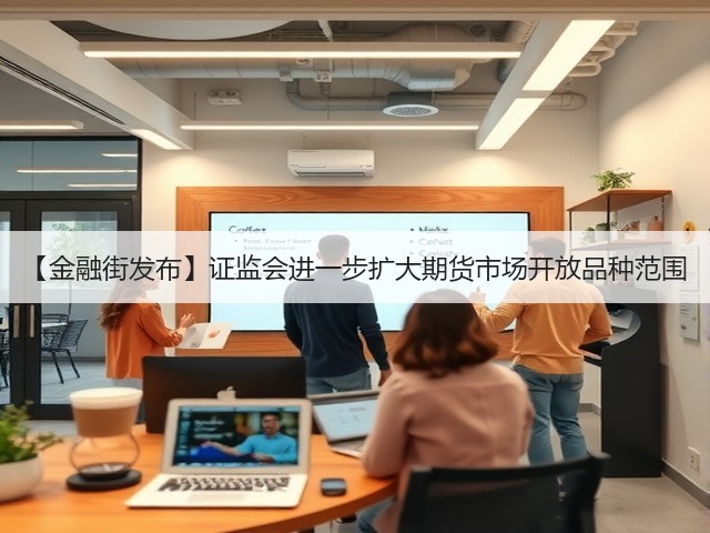 【金融街发布】证监会进一步扩大期货市场开放品种范围(图2) 【金融街发布】证监会进一步扩大期货市场开放品种范围(图2)